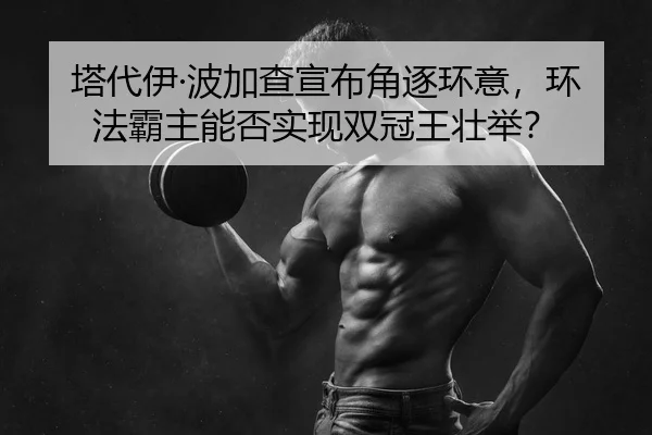 塔代伊·波加查宣布角逐环意，环法霸主能否实现双冠王壮举？